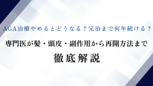 AGA治療やめるとどうなる？完治まで何年続ける？専門医が髪・頭皮・副作用から再開方法まで徹底解説