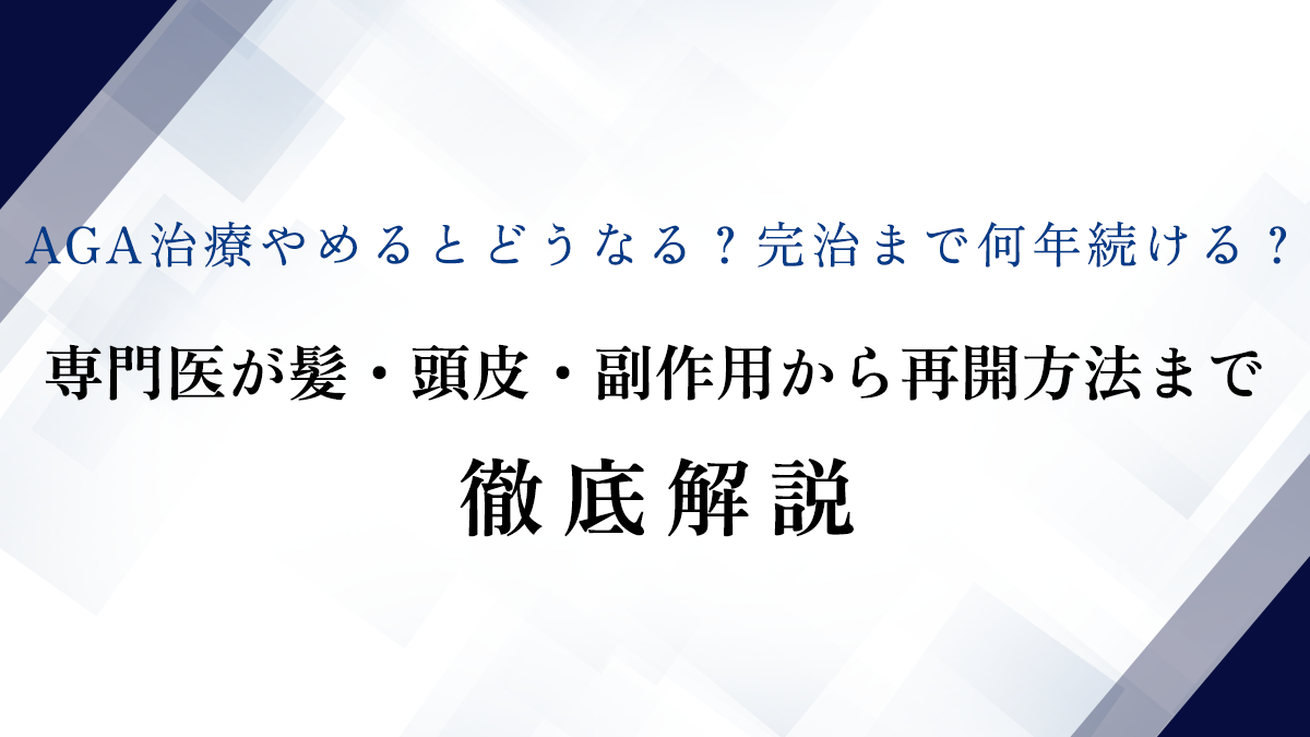 AGA治療やめるとどうなる？完治まで何年続ける？専門医が髪・頭皮・副作用から再開方法まで徹底解説