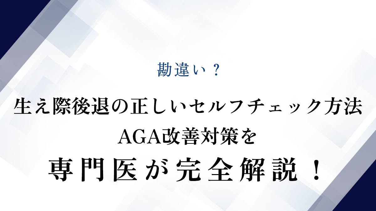 勘違い？生え際後退の正しいセルフチェック方法・AGA改善対策を専門医が完全解説！