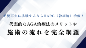 毛髪再生に挑戦するならHARG（幹細胞）治療！代表的なAGA治療法のメリットや施術の流れを完全網羅