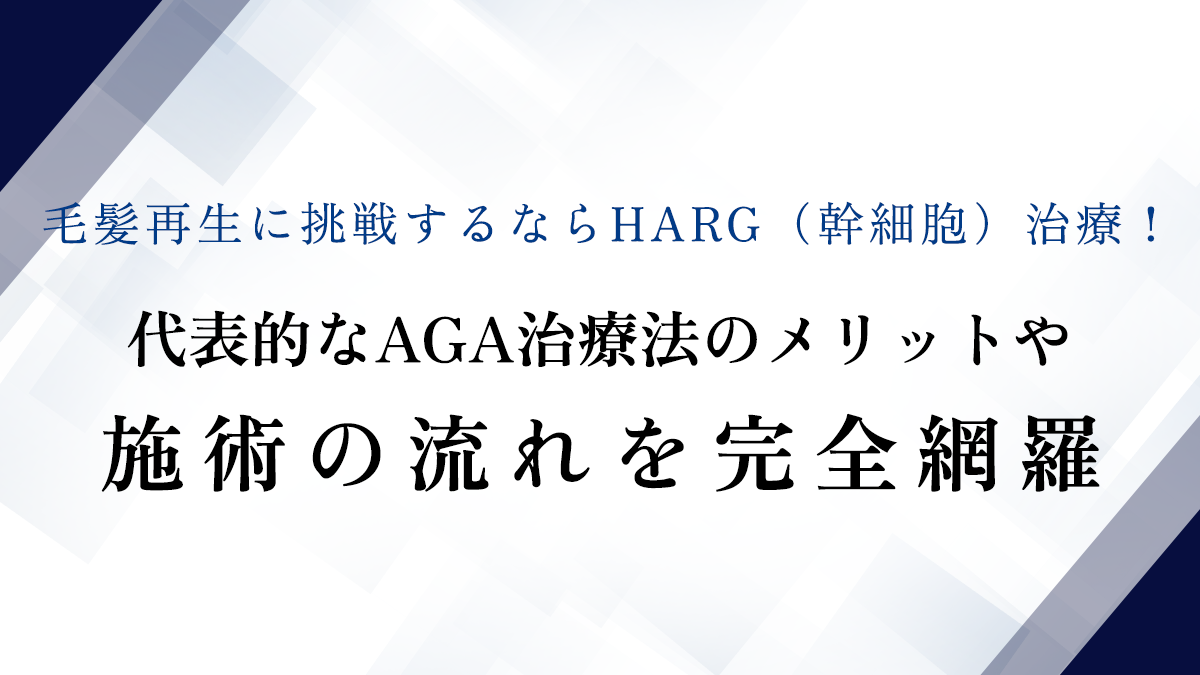 毛髪再生に挑戦するならHARG（幹細胞）治療！代表的なAGA治療法のメリットや施術の流れを完全網羅