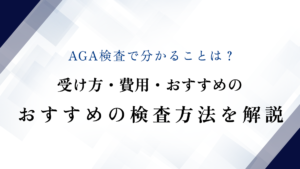 AGA検査で分かることは？受け方・費用・おすすめの検査方法を解説