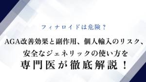 フィナロイドは危険？AGA改善効果と副作用、個人輸入のリスク、安全なジェネリックの使い方を専門医が徹底解説！