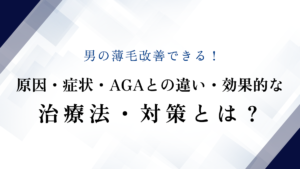 男の薄毛改善できる！原因・症状・AGAとの違い・効果的な治療法・対策とは？
