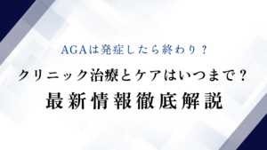AGAは発症したら終わり？クリニック治療とケアはいつまで？最新情報徹底解説