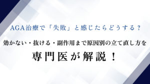 AGA治療で「失敗」と感じたらどうする？効かない・抜ける・副作用まで原因別の立て直し方を専門医が解説！