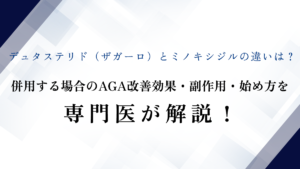 デュタステリド（ザガーロ）とミノキシジルの違いは？併用する場合のAGA改善効果・副作用・始め方を専門医が解説！
